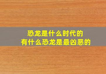 恐龙是什么时代的 有什么恐龙是最凶恶的